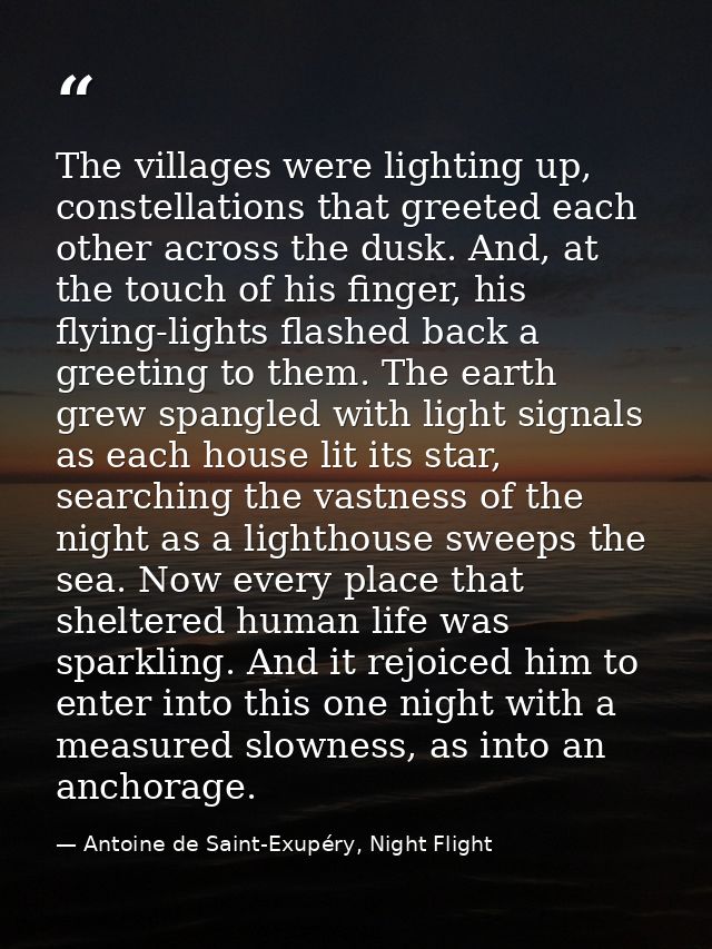 The villages were lighting up, constellations that greeted each other across the dusk. And, at the touch of his finger,  — Antoine de Saint-Exupéry, Night Flight