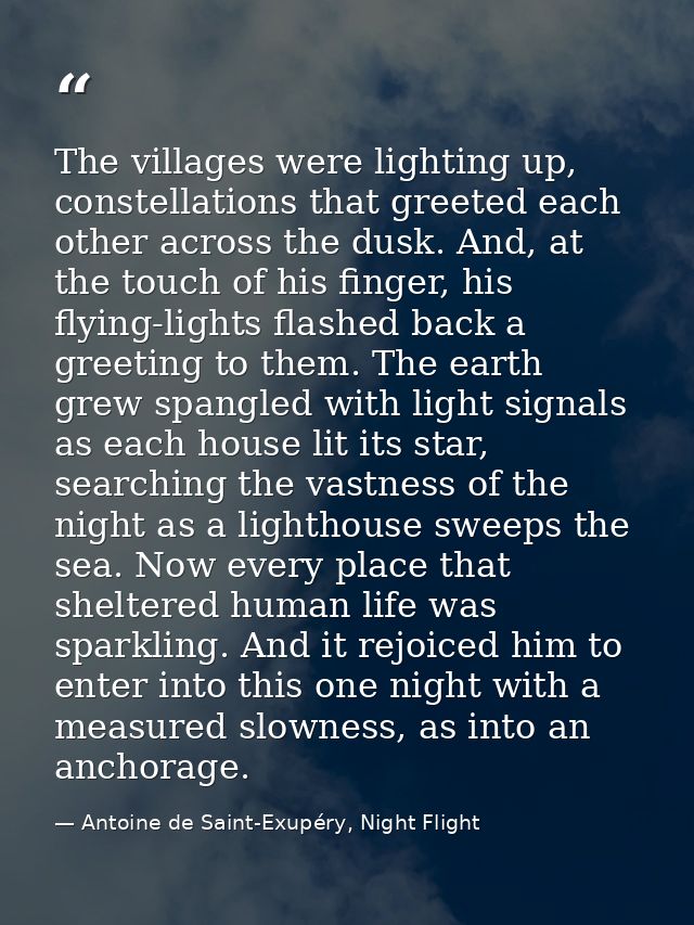 The villages were lighting up, constellations that greeted each other across the dusk. And, at the touch of his finger,  — Antoine de Saint-Exupéry, Night Flight