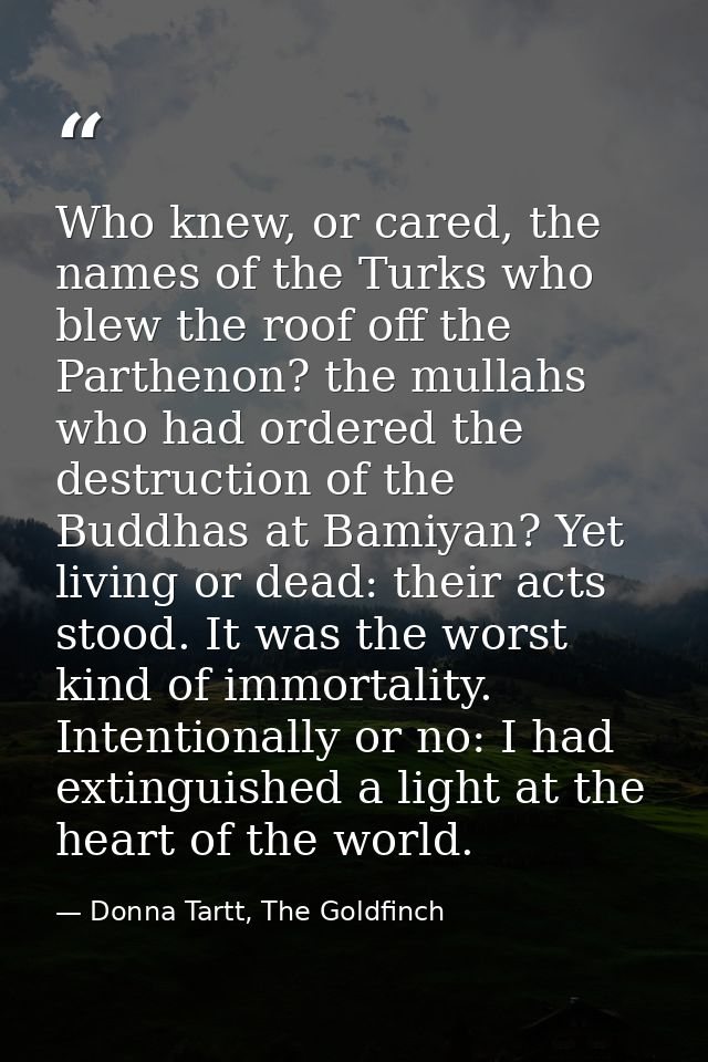 Who knew, or cared, the names of the Turks who blew the roof off the Parthenon? the mullahs who had ordered the destruct — Donna Tartt, The Goldfinch