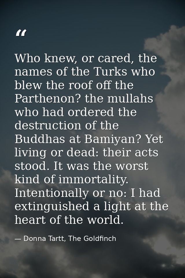 Who knew, or cared, the names of the Turks who blew the roof off the Parthenon? the mullahs who had ordered the destruct — Donna Tartt, The Goldfinch