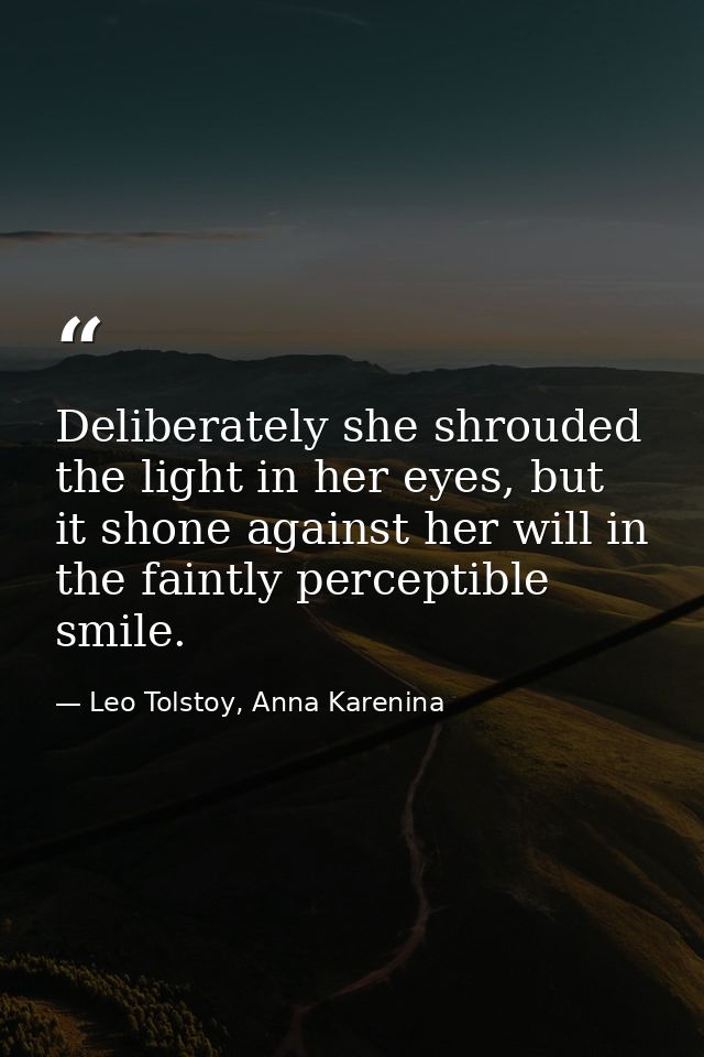 Deliberately she shrouded the light in her eyes, but it shone against her will in the faintly perceptible smile. — Leo Tolstoy, Anna Karenina