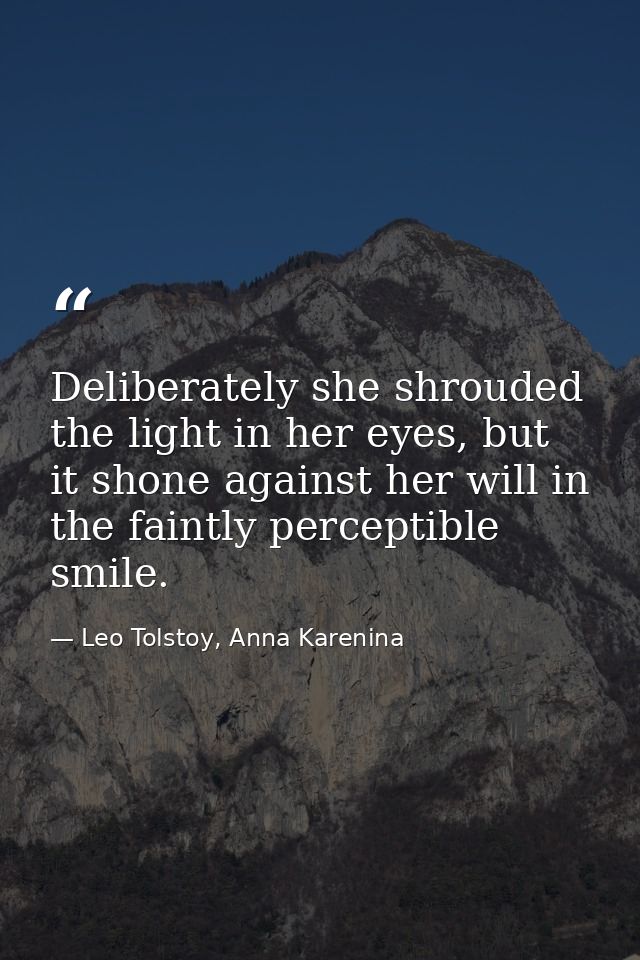 Deliberately she shrouded the light in her eyes, but it shone against her will in the faintly perceptible smile. — Leo Tolstoy, Anna Karenina