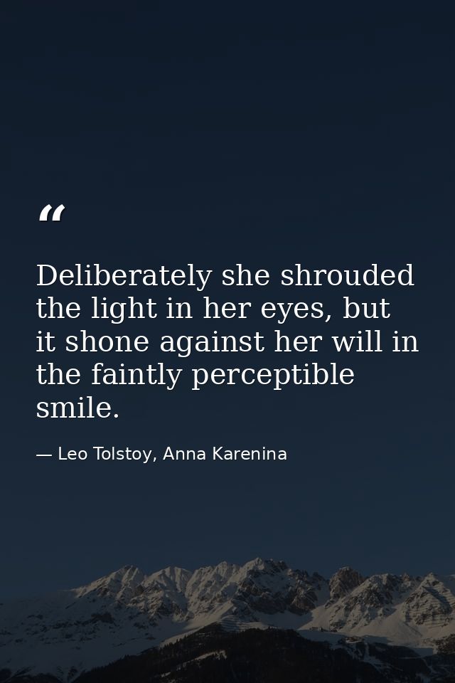 Deliberately she shrouded the light in her eyes, but it shone against her will in the faintly perceptible smile. — Leo Tolstoy, Anna Karenina