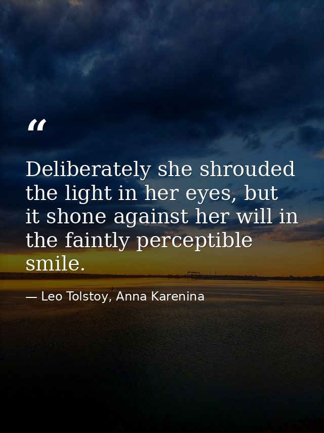 Deliberately she shrouded the light in her eyes, but it shone against her will in the faintly perceptible smile. — Leo Tolstoy, Anna Karenina