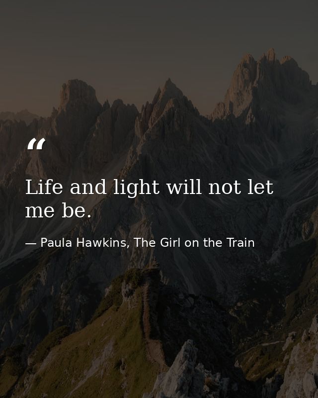 Life and light will not let me be. — Paula Hawkins, The Girl on the Train