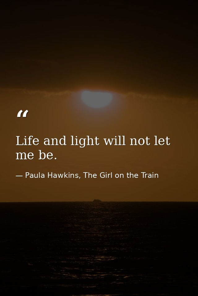 Life and light will not let me be. — Paula Hawkins, The Girl on the Train