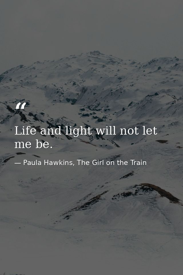 Life and light will not let me be. — Paula Hawkins, The Girl on the Train