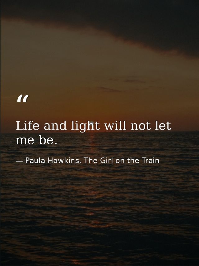 Life and light will not let me be. — Paula Hawkins, The Girl on the Train