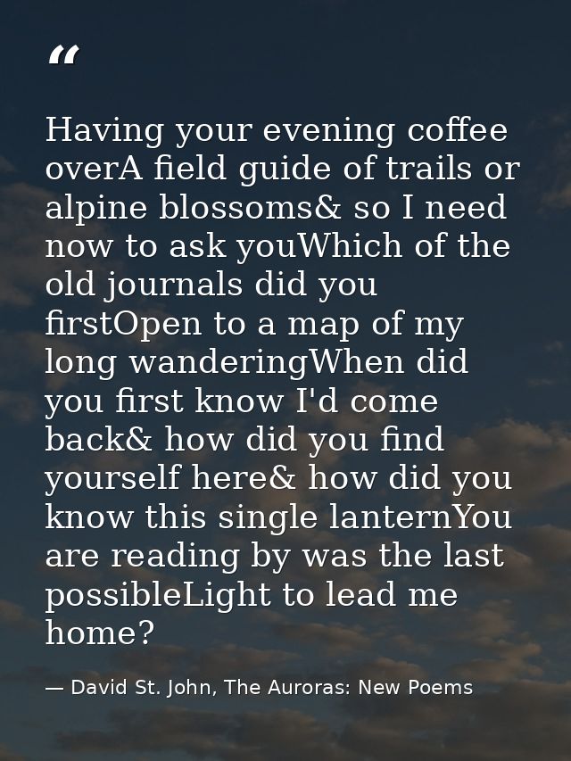 Having your evening coffee overA field guide of trails or alpine blossoms& so I need now to ask youWhich of the old jour — David St. John, The Auroras: New Poems