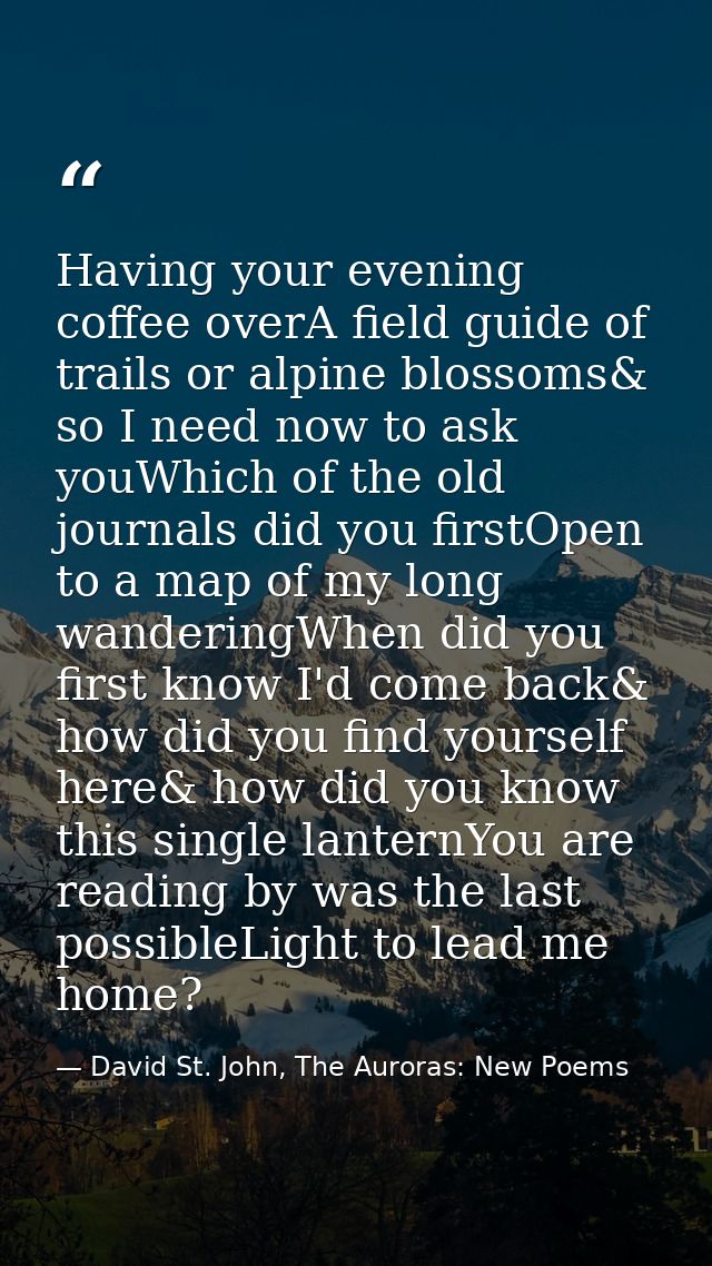 Having your evening coffee overA field guide of trails or alpine blossoms& so I need now to ask youWhich of the old jour — David St. John, The Auroras: New Poems