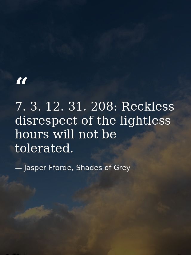 7. 3. 12. 31. 208: Reckless disrespect of the lightless hours will not be tolerated. — Jasper Fforde, Shades of Grey