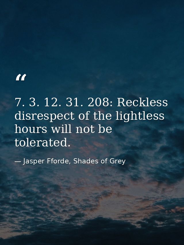 7. 3. 12. 31. 208: Reckless disrespect of the lightless hours will not be tolerated. — Jasper Fforde, Shades of Grey