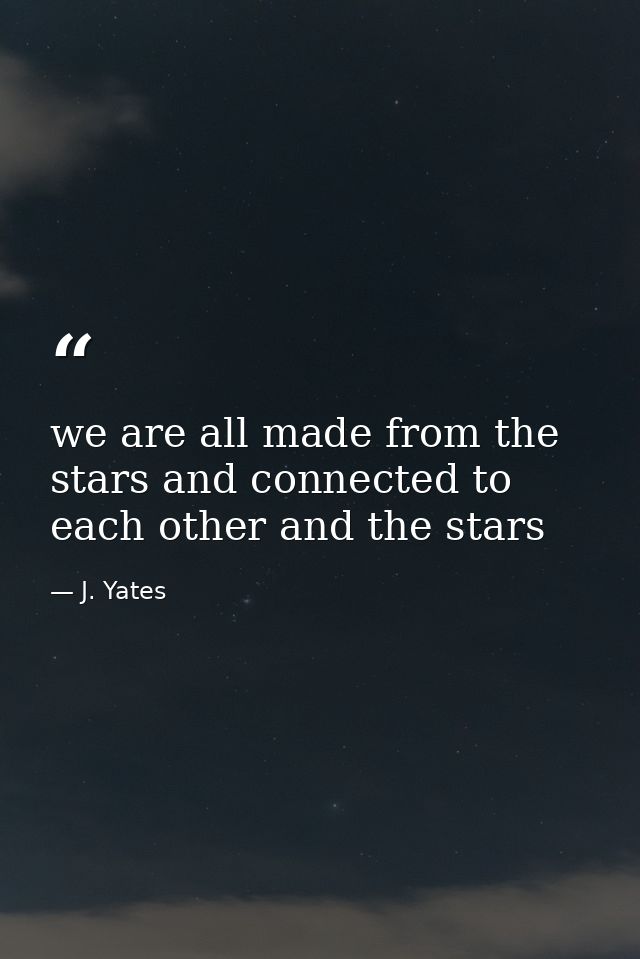 we are all made from the stars and connected to each other and the stars — J. Yates