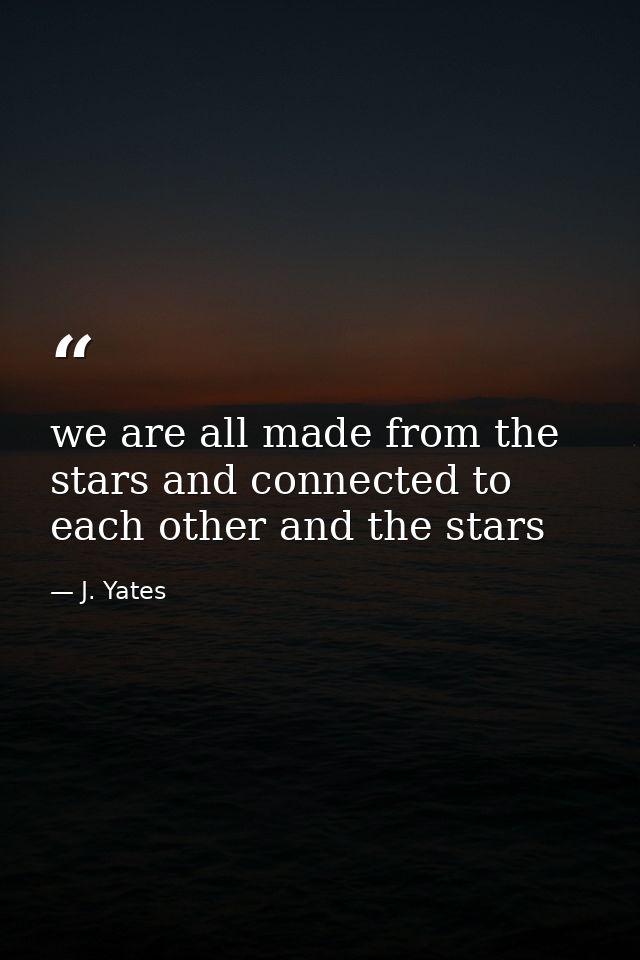 we are all made from the stars and connected to each other and the stars — J. Yates