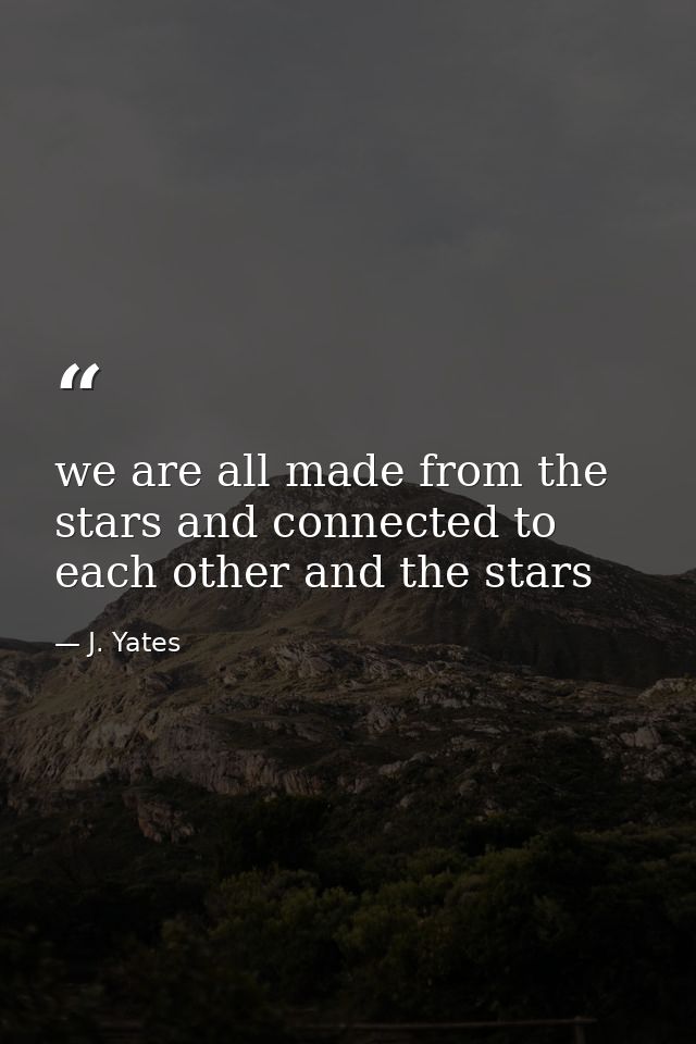 we are all made from the stars and connected to each other and the stars — J. Yates