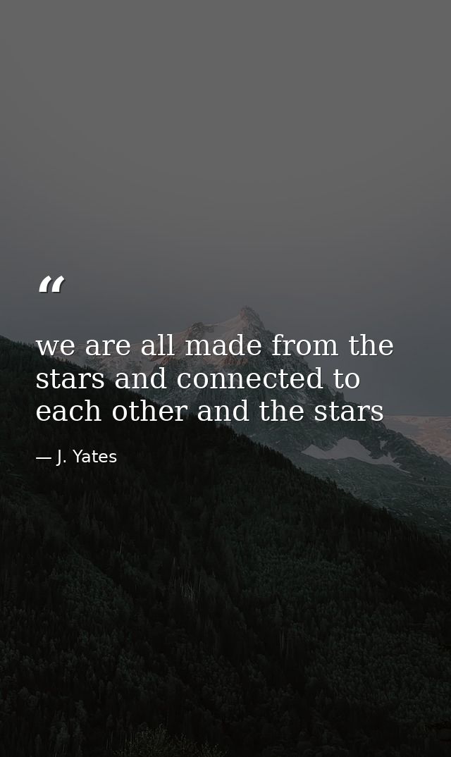 we are all made from the stars and connected to each other and the stars — J. Yates