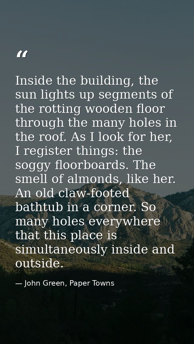 Inside the building, the sun lights up segments of the rotting wooden floor through the many holes in the roof. As I loo — John Green, Paper Towns