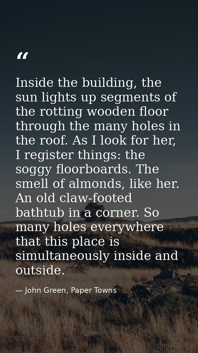 Inside the building, the sun lights up segments of the rotting wooden floor through the many holes in the roof. As I loo — John Green, Paper Towns