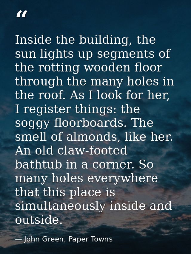Inside the building, the sun lights up segments of the rotting wooden floor through the many holes in the roof. As I loo — John Green, Paper Towns