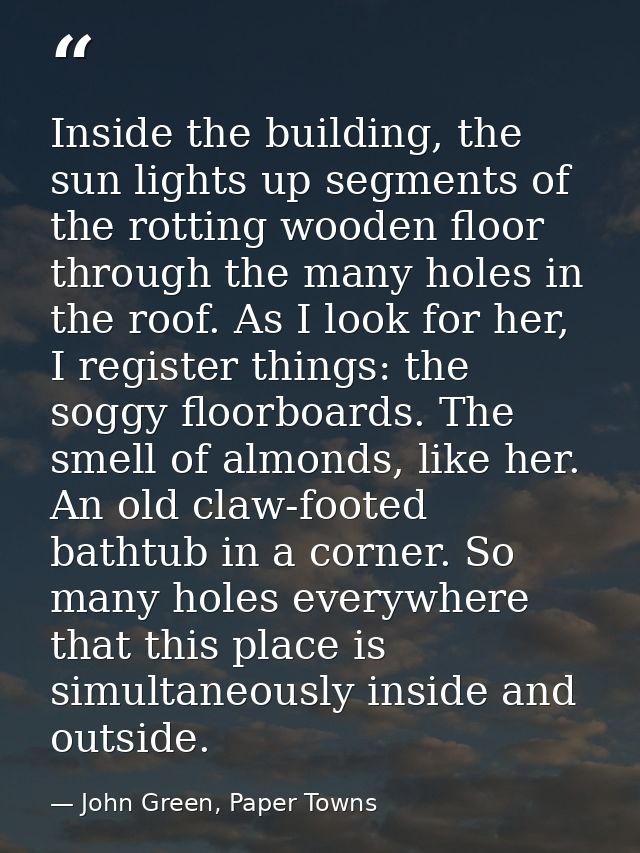 Inside the building, the sun lights up segments of the rotting wooden floor through the many holes in the roof. As I loo — John Green, Paper Towns