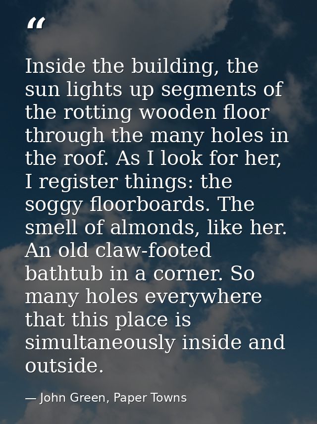 Inside the building, the sun lights up segments of the rotting wooden floor through the many holes in the roof. As I loo — John Green, Paper Towns