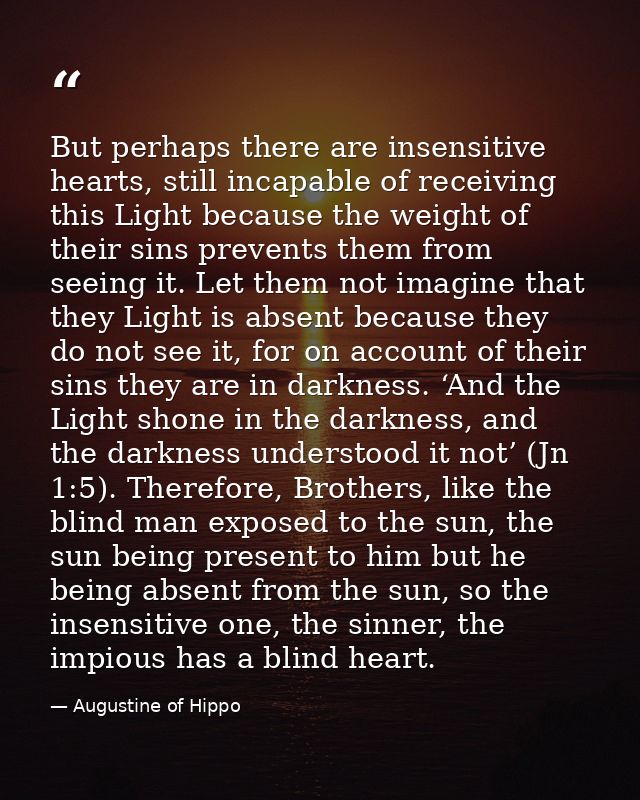 But perhaps there are insensitive hearts, still incapable of receiving this Light because the weight of their sins preve — Augustine of Hippo