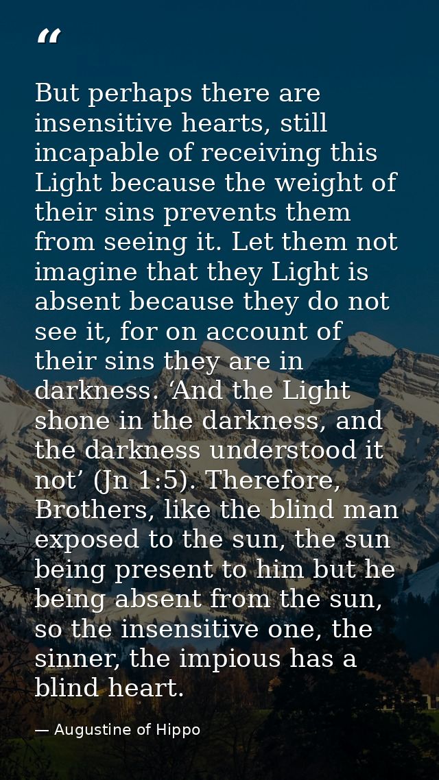 But perhaps there are insensitive hearts, still incapable of receiving this Light because the weight of their sins preve — Augustine of Hippo