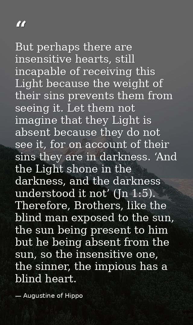 But perhaps there are insensitive hearts, still incapable of receiving this Light because the weight of their sins preve — Augustine of Hippo