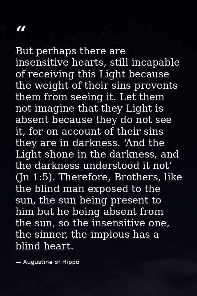 But perhaps there are insensitive hearts, still incapable of receiving this Light because the weight of their sins preve — Augustine of Hippo