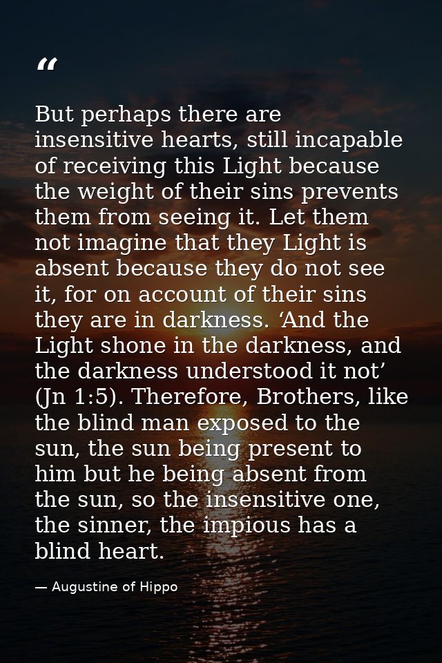 But perhaps there are insensitive hearts, still incapable of receiving this Light because the weight of their sins preve — Augustine of Hippo