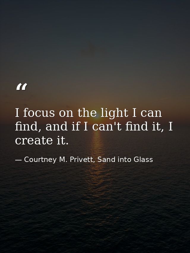 I focus on the light I can find, and if I can't find it, I create it. — Courtney M. Privett, Sand into Glass