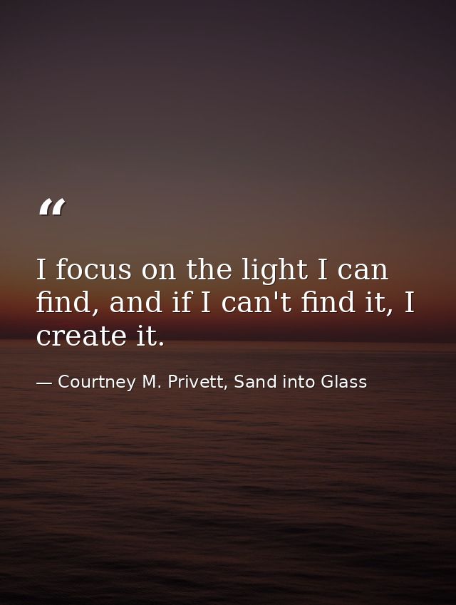 I focus on the light I can find, and if I can't find it, I create it. — Courtney M. Privett, Sand into Glass