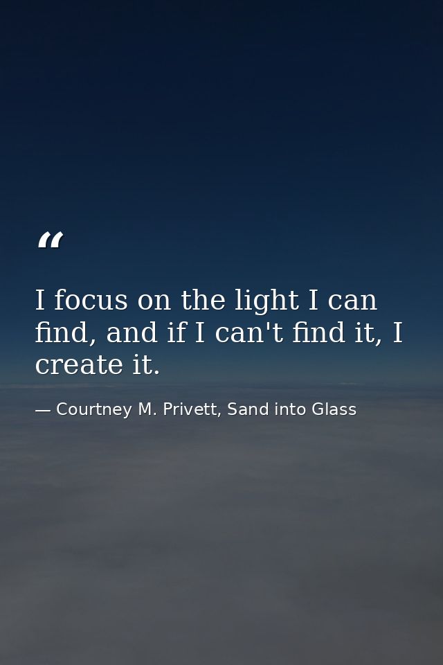I focus on the light I can find, and if I can't find it, I create it. — Courtney M. Privett, Sand into Glass