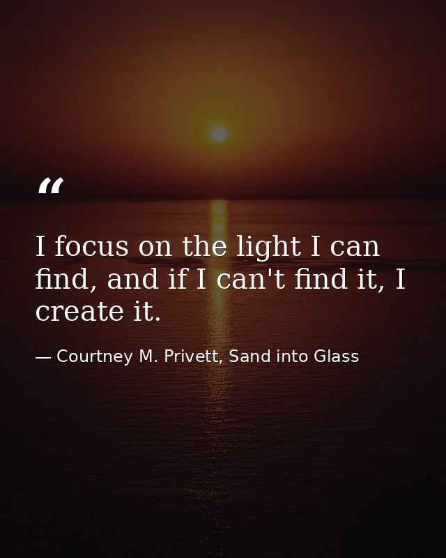 I focus on the light I can find, and if I can't find it, I create it. — Courtney M. Privett, Sand into Glass