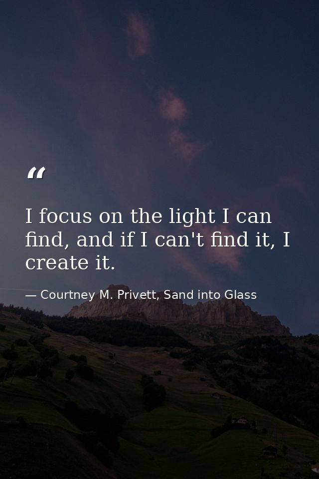 I focus on the light I can find, and if I can't find it, I create it. — Courtney M. Privett, Sand into Glass
