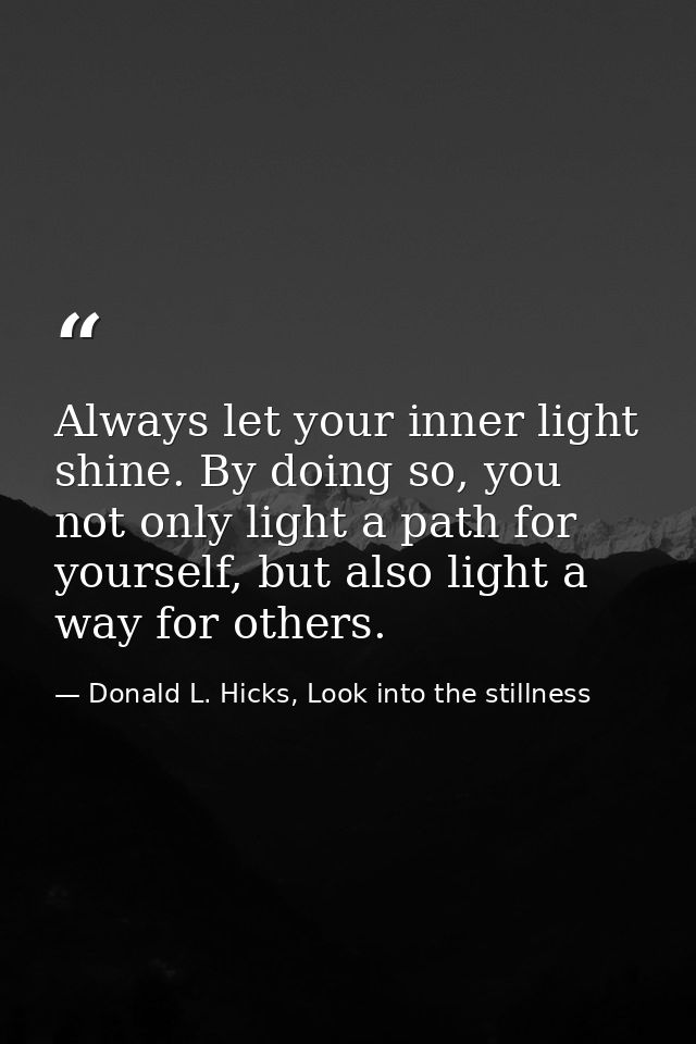Always let your inner light shine. By doing so, you not only light a path for yourself, but also light a way for others. — Donald L. Hicks, Look into the stillness