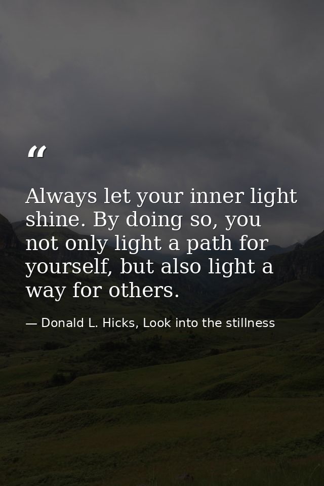 Always let your inner light shine. By doing so, you not only light a path for yourself, but also light a way for others. — Donald L. Hicks, Look into the stillness