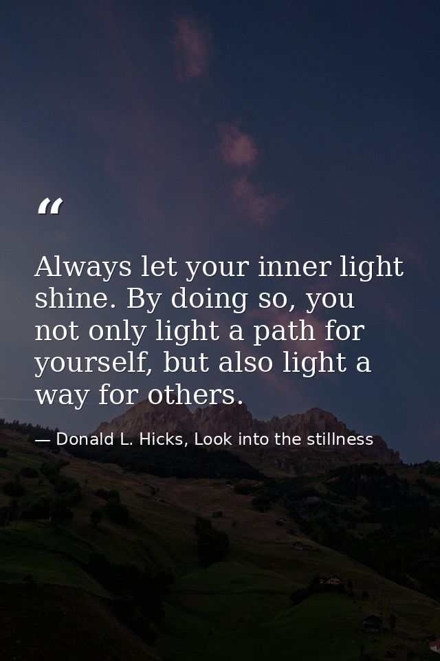 Always let your inner light shine. By doing so, you not only light a path for yourself, but also light a way for others. — Donald L. Hicks, Look into the stillness