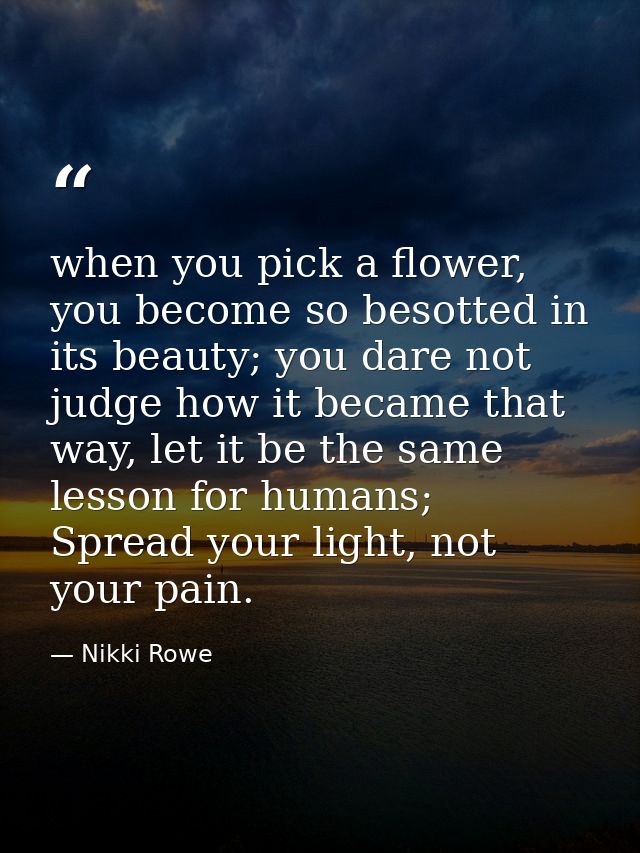 when you pick a flower, you become so besotted in its beauty; you dare not judge how it became that way, let it be the s — Nikki Rowe