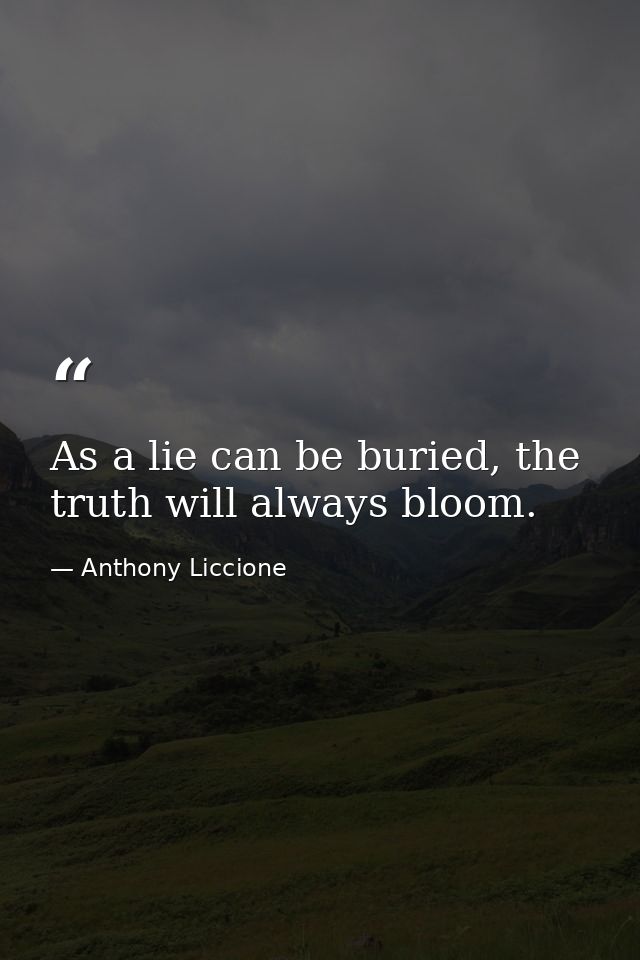 As a lie can be buried, the truth will always bloom. — Anthony Liccione