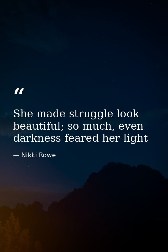 She made struggle look beautiful; so much, even darkness feared her light — Nikki Rowe