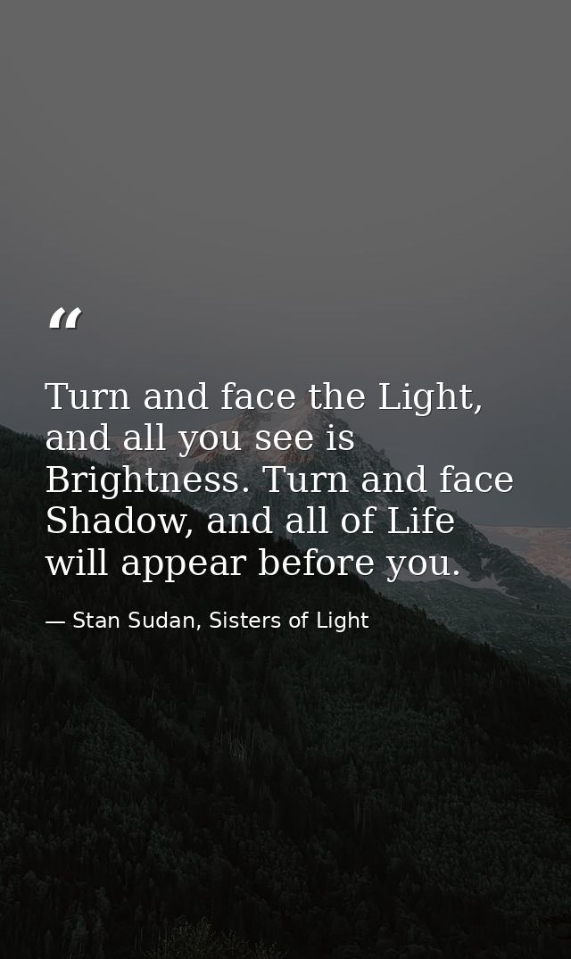 Turn and face the Light, and all you see is Brightness. Turn and face Shadow, and all of Life will appear before you. — Stan Sudan, Sisters of Light