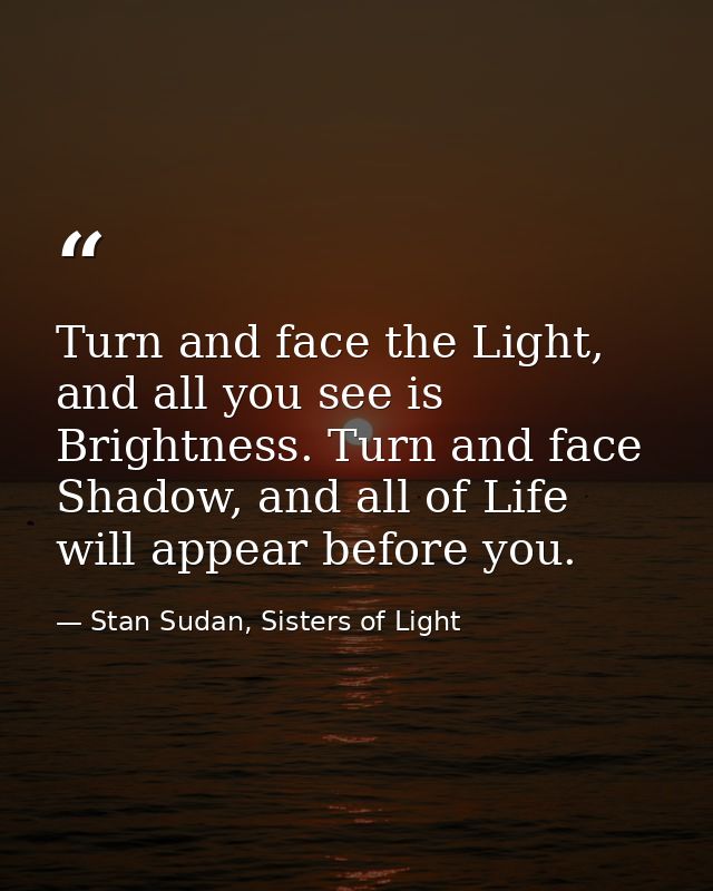 Turn and face the Light, and all you see is Brightness. Turn and face Shadow, and all of Life will appear before you. — Stan Sudan, Sisters of Light
