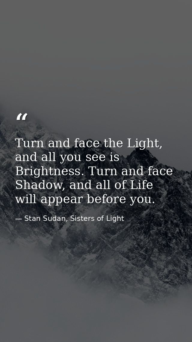 Turn and face the Light, and all you see is Brightness. Turn and face Shadow, and all of Life will appear before you. — Stan Sudan, Sisters of Light
