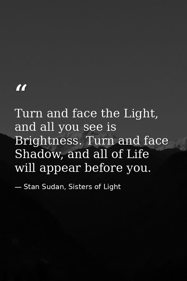 Turn and face the Light, and all you see is Brightness. Turn and face Shadow, and all of Life will appear before you. — Stan Sudan, Sisters of Light