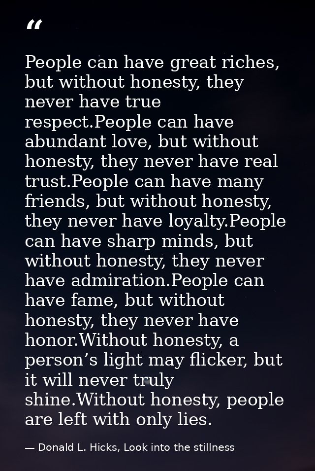 People can have great riches, but without honesty, they never have true respect.People can have abundant love, but witho — Donald L. Hicks, Look into the stillness