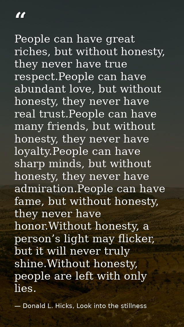 People can have great riches, but without honesty, they never have true respect.People can have abundant love, but witho — Donald L. Hicks, Look into the stillness