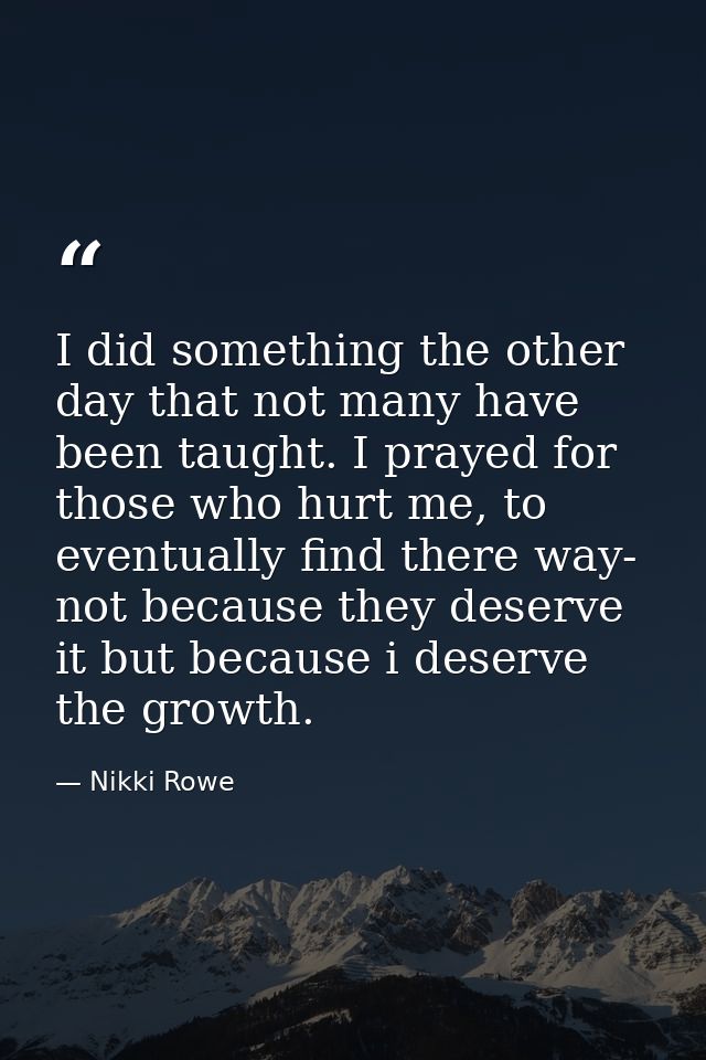 I did something the other day that not many have been taught. I prayed for those who hurt me, to eventually find there w — Nikki Rowe