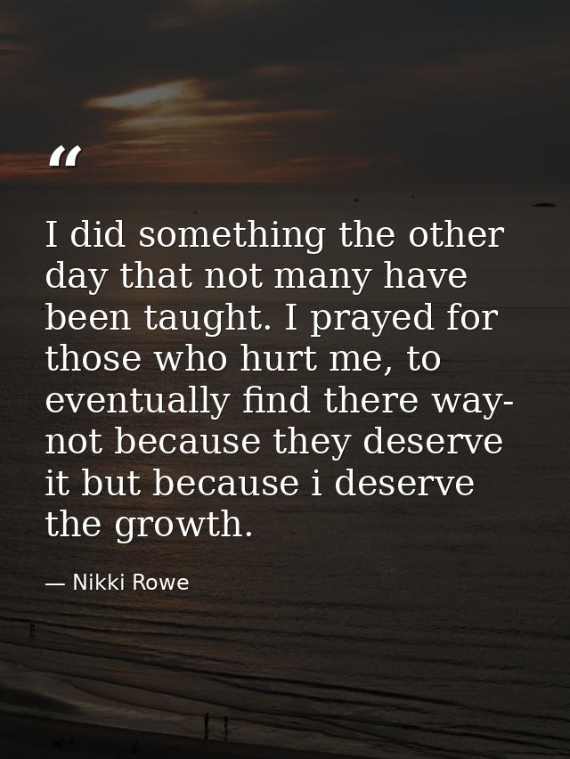 I did something the other day that not many have been taught. I prayed for those who hurt me, to eventually find there w — Nikki Rowe