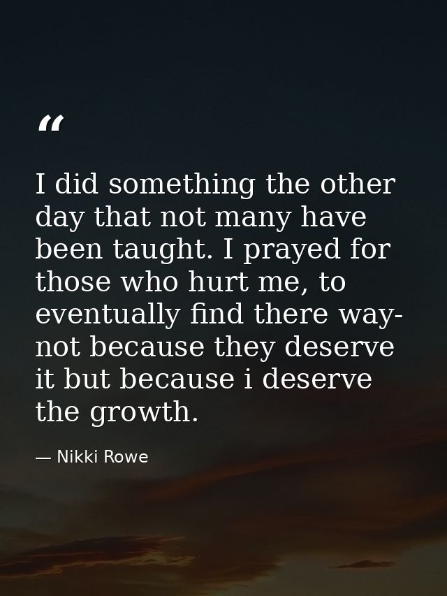 I did something the other day that not many have been taught. I prayed for those who hurt me, to eventually find there w — Nikki Rowe
